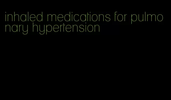 inhaled medications for pulmonary hypertension