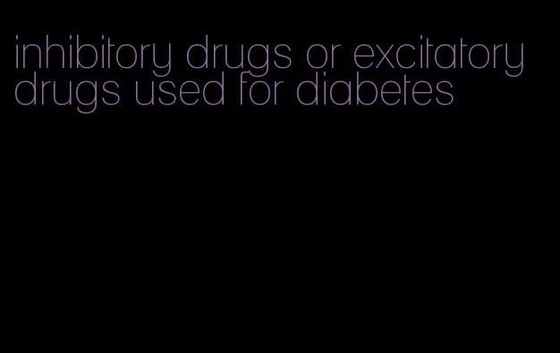 inhibitory drugs or excitatory drugs used for diabetes