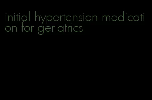 initial hypertension medication for geriatrics