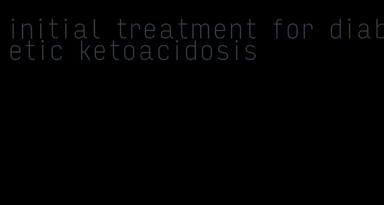 initial treatment for diabetic ketoacidosis
