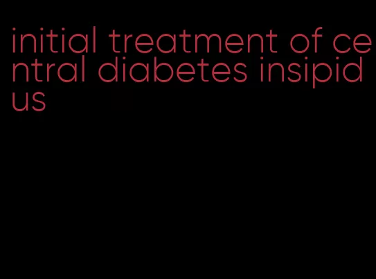 initial treatment of central diabetes insipidus
