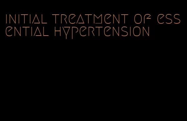 initial treatment of essential hypertension