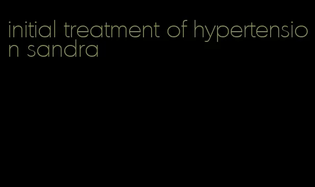 initial treatment of hypertension sandra