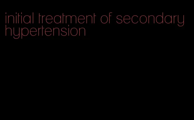 initial treatment of secondary hypertension