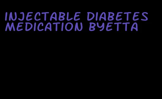 injectable diabetes medication byetta