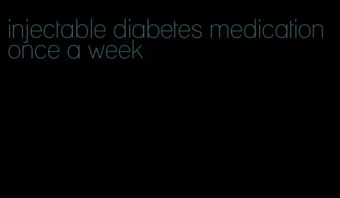 injectable diabetes medication once a week