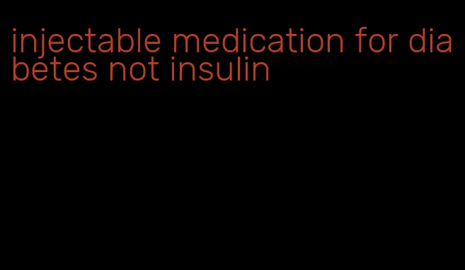 injectable medication for diabetes not insulin