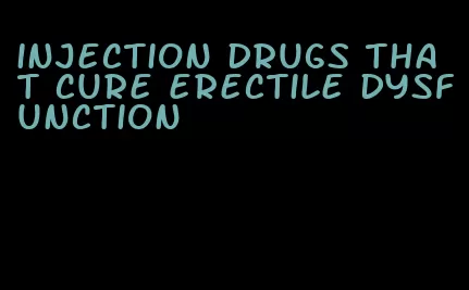 injection drugs that cure erectile dysfunction