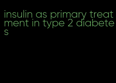 insulin as primary treatment in type 2 diabetes