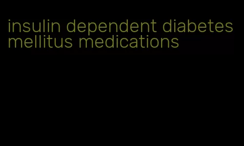 insulin dependent diabetes mellitus medications