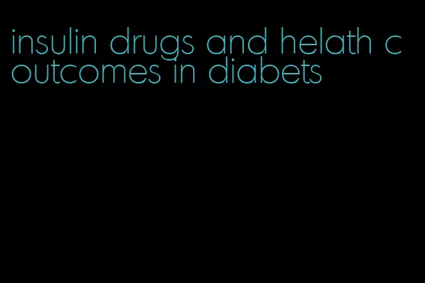 insulin drugs and helath coutcomes in diabets