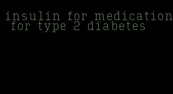 insulin for medication for type 2 diabetes