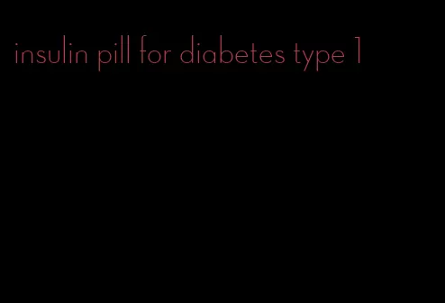 insulin pill for diabetes type 1