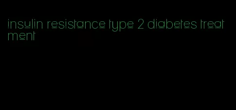 insulin resistance type 2 diabetes treatment