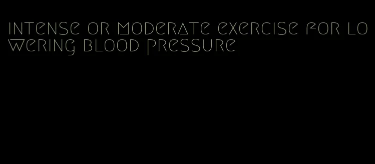 intense or moderate exercise for lowering blood pressure