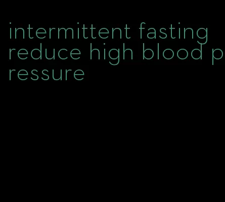intermittent fasting reduce high blood pressure