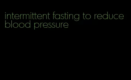 intermittent fasting to reduce blood pressure