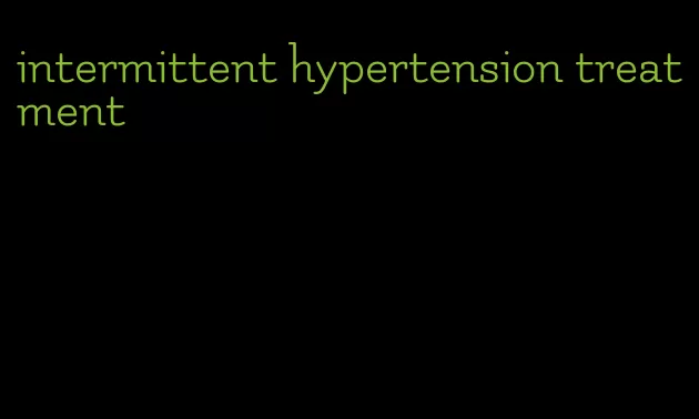 intermittent hypertension treatment