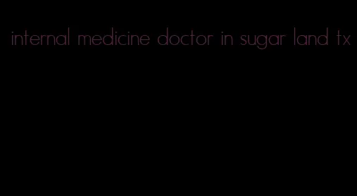 internal medicine doctor in sugar land tx