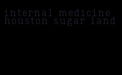 internal medicine houston sugar land