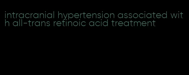 intracranial hypertension associated with all-trans retinoic acid treatment