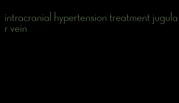 intracranial hypertension treatment jugular vein