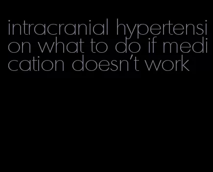 intracranial hypertension what to do if medication doesn't work