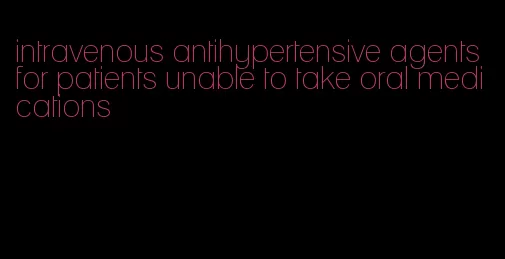 intravenous antihypertensive agents for patients unable to take oral medications