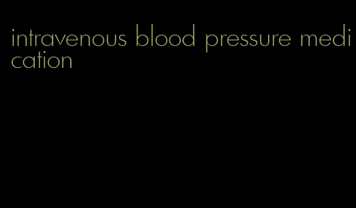 intravenous blood pressure medication