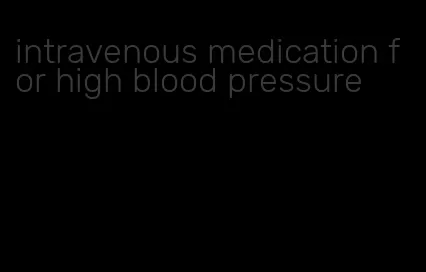 intravenous medication for high blood pressure