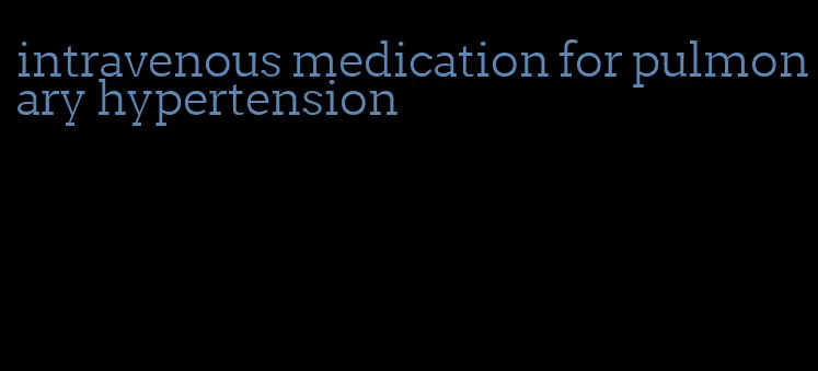 intravenous medication for pulmonary hypertension