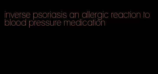 inverse psoriasis an allergic reaction to blood pressure medication