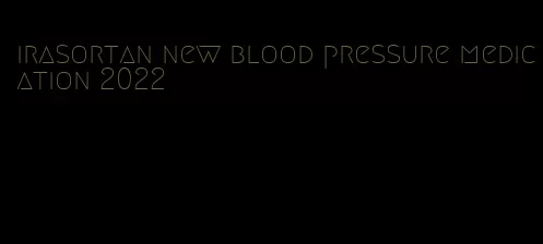 irasortan new blood pressure medication 2022
