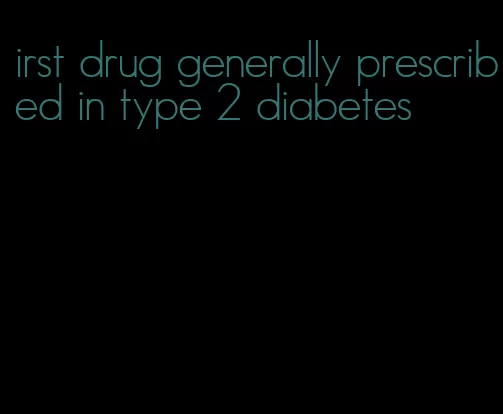 irst drug generally prescribed in type 2 diabetes