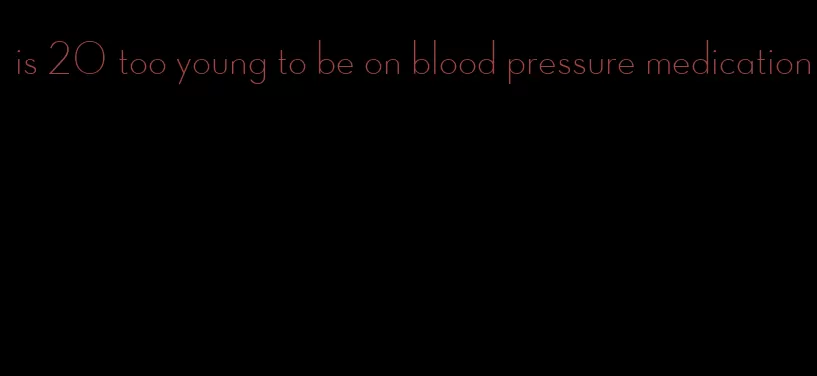 is 20 too young to be on blood pressure medication