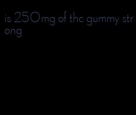 is 250mg of thc gummy strong