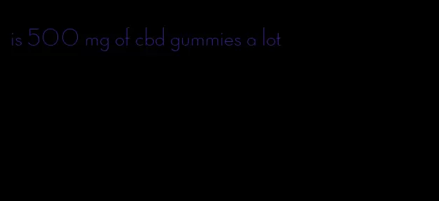 is 500 mg of cbd gummies a lot