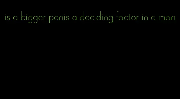 is a bigger penis a deciding factor in a man