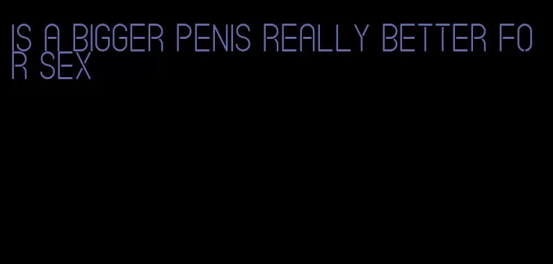 is a bigger penis really better for sex