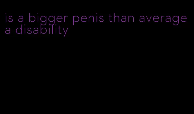 is a bigger penis than average a disability
