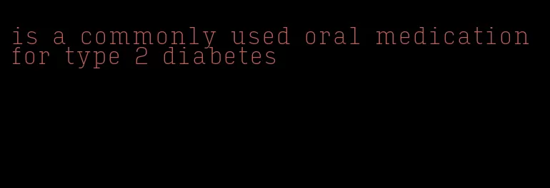 is a commonly used oral medication for type 2 diabetes