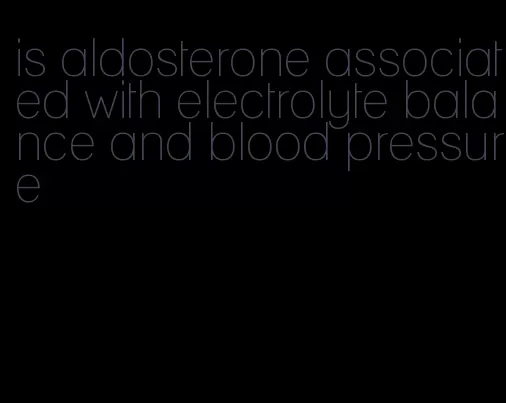 is aldosterone associated with electrolyte balance and blood pressure