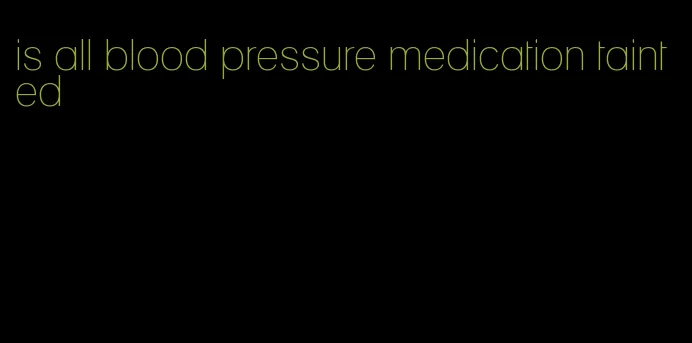 is all blood pressure medication tainted