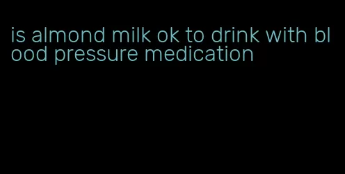is almond milk ok to drink with blood pressure medication
