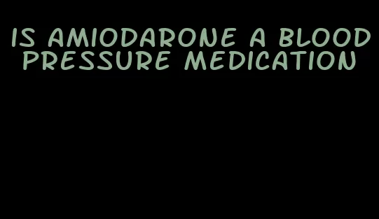 is amiodarone a blood pressure medication