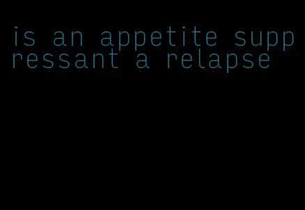 is an appetite suppressant a relapse
