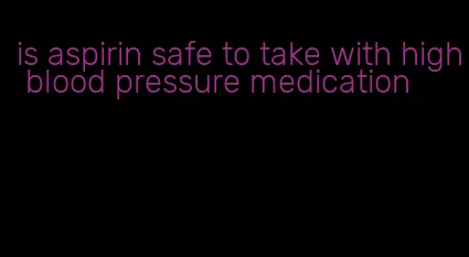 is aspirin safe to take with high blood pressure medication