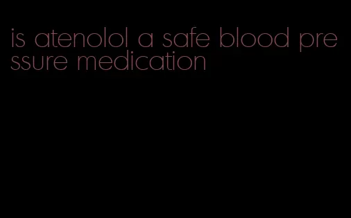 is atenolol a safe blood pressure medication
