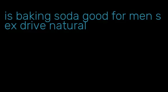 is baking soda good for men sex drive natural