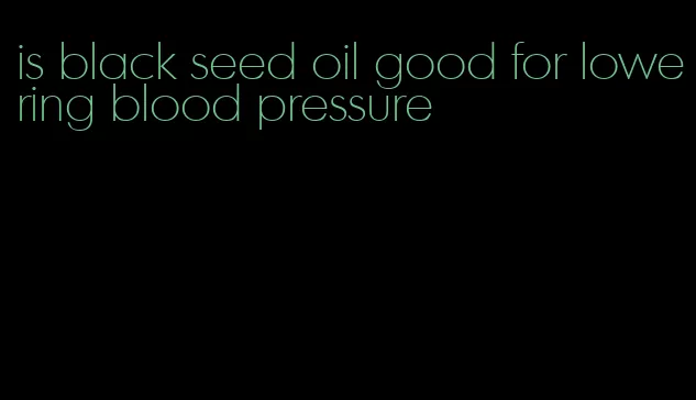 is black seed oil good for lowering blood pressure